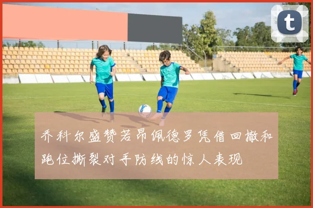 乔科尔盛赞若昂佩德罗凭借回撤和跑位撕裂对手防线的惊人表现