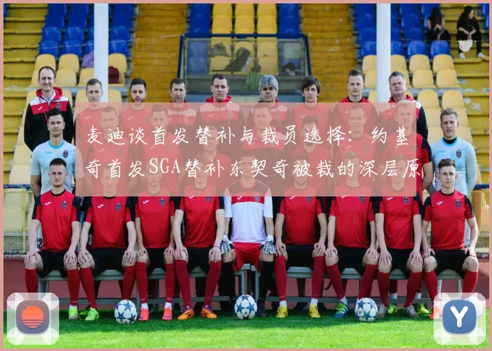 麦迪谈首发替补与裁员选择：约基奇首发SGA替补东契奇被裁的深层原因分析