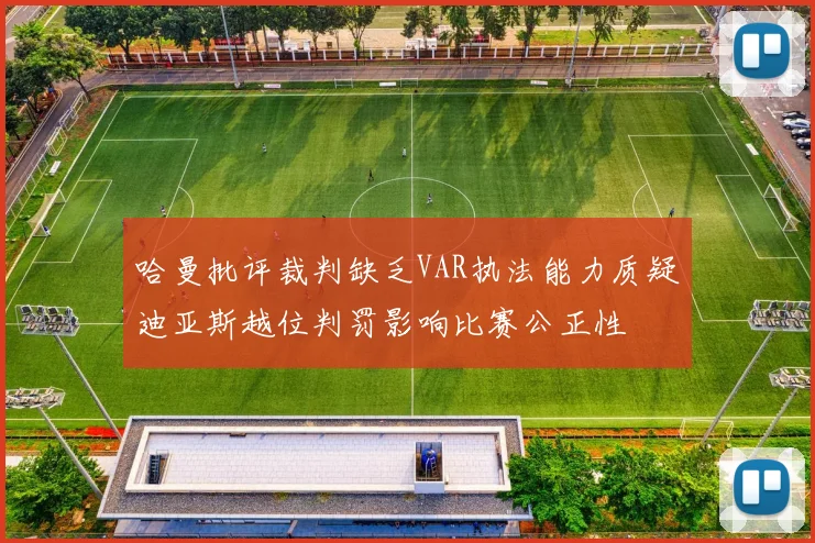 哈曼批评裁判缺乏VAR执法能力质疑迪亚斯越位判罚影响比赛公正性