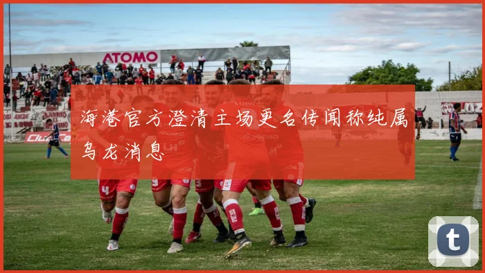 海港官方澄清主场更名传闻称纯属乌龙消息