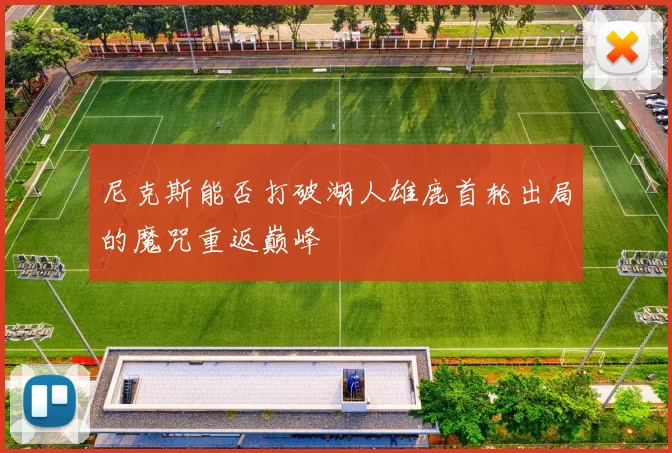 尼克斯能否打破湖人雄鹿首轮出局的魔咒重返巅峰