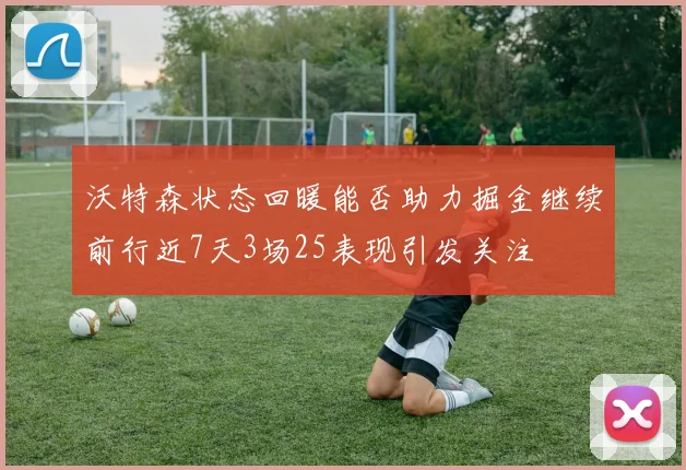 沃特森状态回暖能否助力掘金继续前行近7天3场25表现引发关注