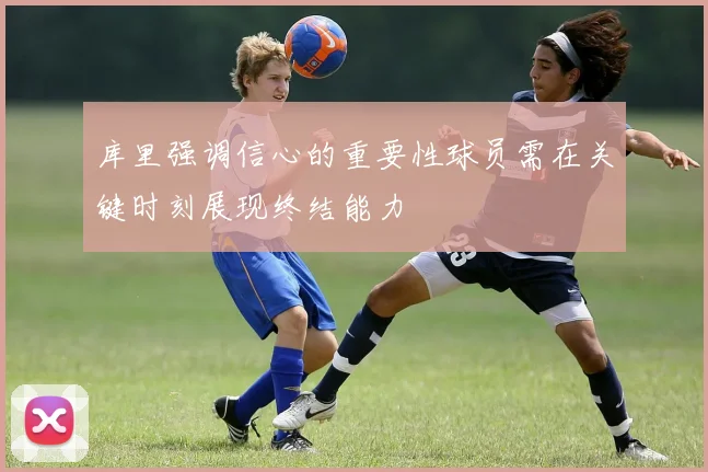 库里强调信心的重要性球员需在关键时刻展现终结能力