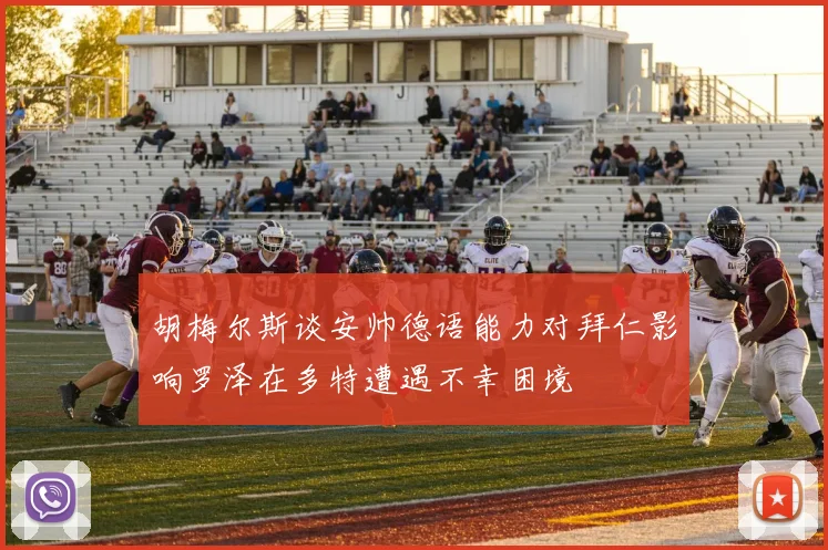 胡梅尔斯谈安帅德语能力对拜仁影响罗泽在多特遭遇不幸困境