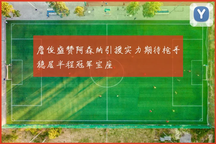 詹俊盛赞阿森纳引援实力期待枪手稳居半程冠军宝座