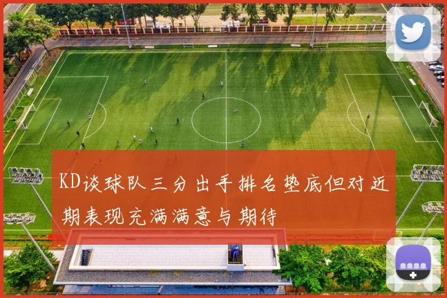 KD谈球队三分出手排名垫底但对近期表现充满满意与期待