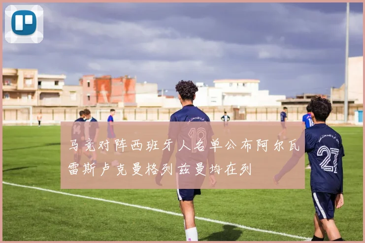 马竞对阵西班牙人名单公布阿尔瓦雷斯卢克曼格列兹曼均在列