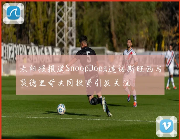 太阳报报道SnoopDogg造访斯旺西与莫德里奇共同投资引发关注