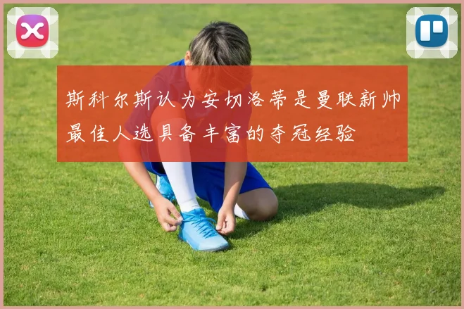 斯科尔斯认为安切洛蒂是曼联新帅最佳人选具备丰富的夺冠经验