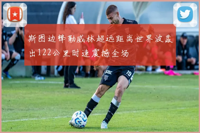 斯图边锋勒威林超远距离世界波轰出122公里时速震撼全场