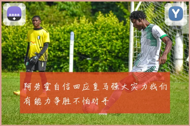 阿劳霍自信回应皇马强大实力我们有能力争胜不怕对手