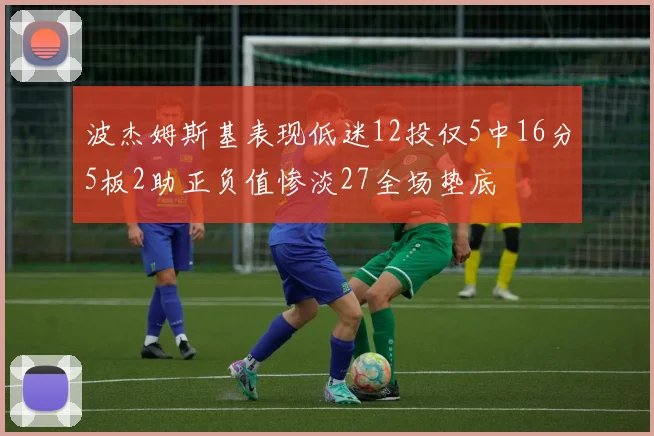 波杰姆斯基表现低迷12投仅5中16分5板2助正负值惨淡27全场垫底