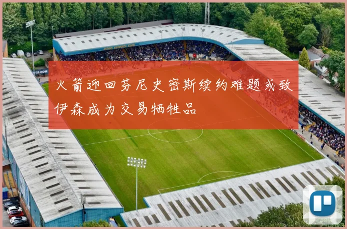 火箭迎回芬尼史密斯续约难题或致伊森成为交易牺牲品