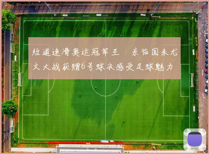 短道速滑奥运冠军王濛亲临国米尤文大战获赠6号球衣感受足球魅力