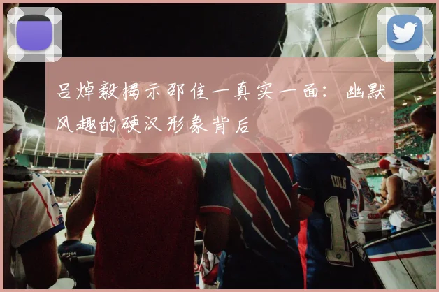 吕焯毅揭示邵佳一真实一面：幽默风趣的硬汉形象背后