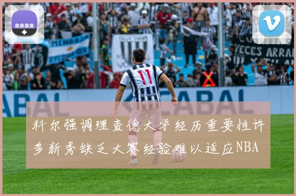 科尔强调理查德大学经历重要性许多新秀缺乏大赛经验难以适应NBA