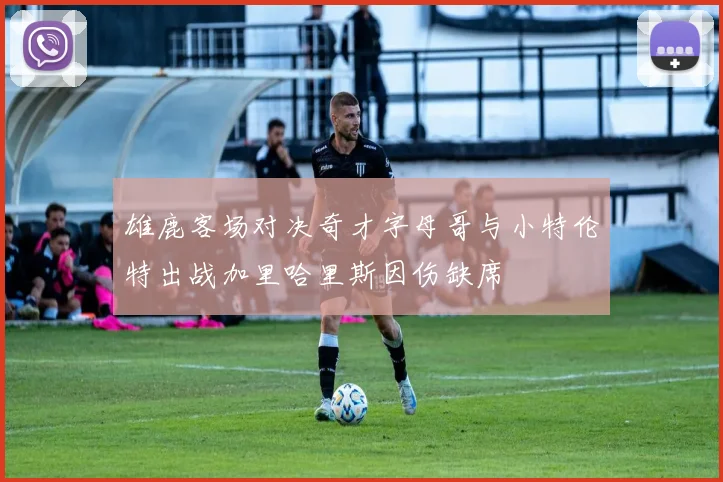 雄鹿客场对决奇才字母哥与小特伦特出战加里哈里斯因伤缺席