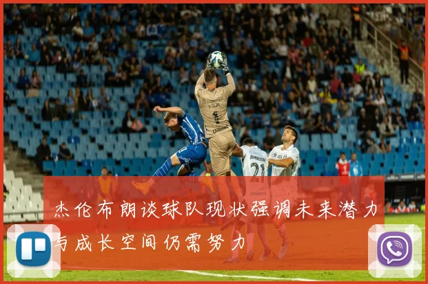 杰伦布朗谈球队现状强调未来潜力与成长空间仍需努力