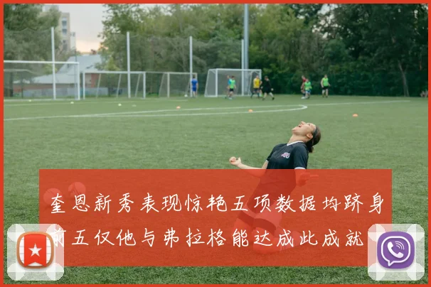奎恩新秀表现惊艳五项数据均跻身前五仅他与弗拉格能达成此成就
