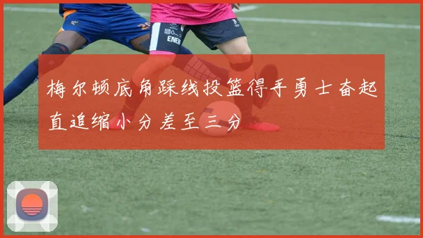 梅尔顿底角踩线投篮得手勇士奋起直追缩小分差至三分