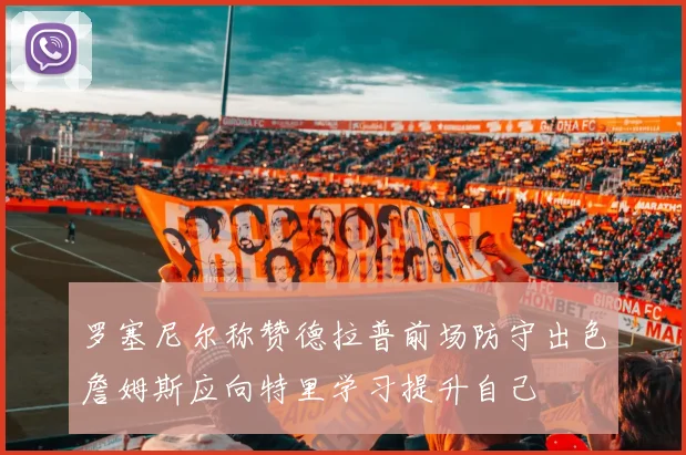 罗塞尼尔称赞德拉普前场防守出色詹姆斯应向特里学习提升自己