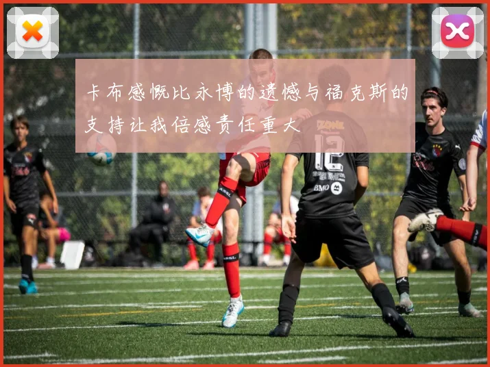 卡布感慨比永博的遗憾与福克斯的支持让我倍感责任重大