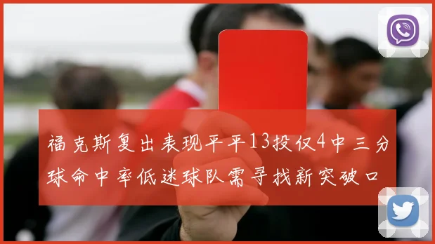 福克斯复出表现平平13投仅4中三分球命中率低迷球队需寻找新突破口