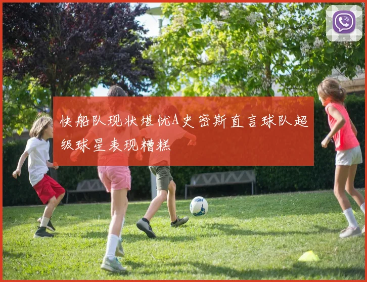 快船队现状堪忧A史密斯直言球队超级球星表现糟糕