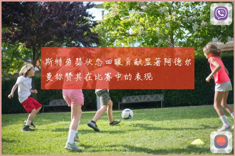斯特劳瑟状态回暖贡献显著阿德尔曼称赞其在比赛中的表现