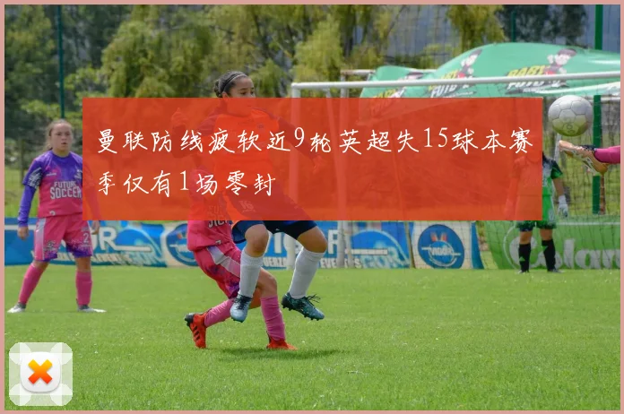 曼联防线疲软近9轮英超失15球本赛季仅有1场零封