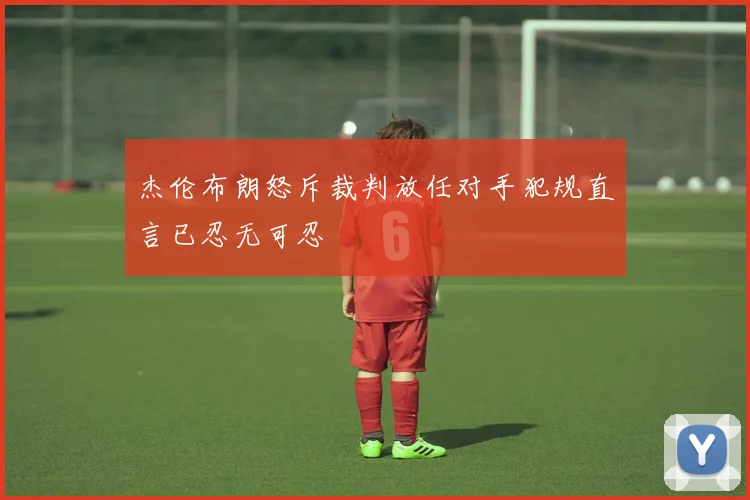 杰伦布朗怒斥裁判放任对手犯规直言已忍无可忍