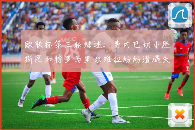 欧联杯第三轮综述：费内巴切小胜斯图加特罗马里尔维拉纷纷遭遇失利