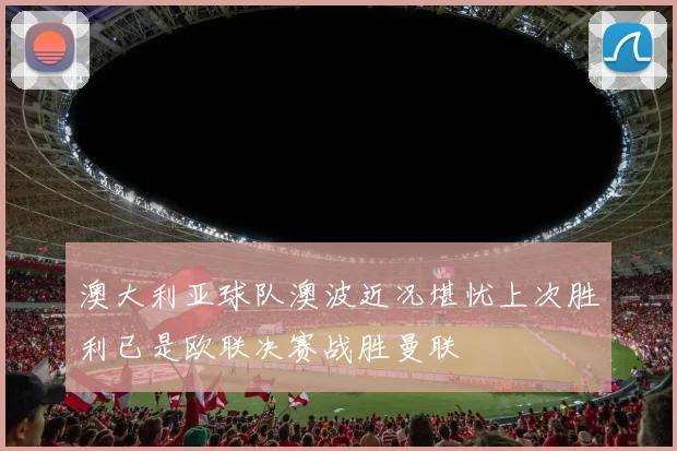 澳大利亚球队澳波近况堪忧上次胜利已是欧联决赛战胜曼联