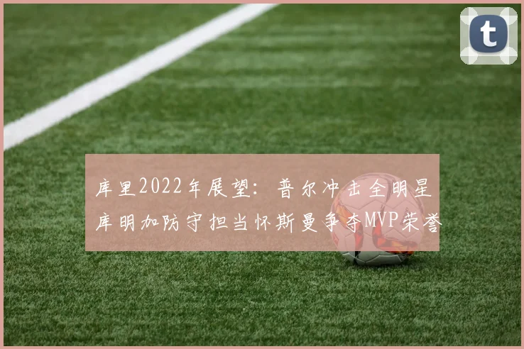 库里2022年展望：普尔冲击全明星库明加防守担当怀斯曼争夺MVP荣誉
