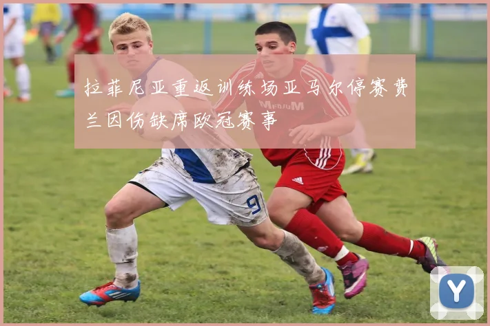 拉菲尼亚重返训练场亚马尔停赛费兰因伤缺席欧冠赛事