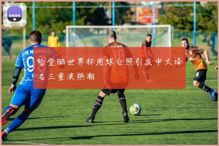 哈登晒世界杯用球合照引发中文译名三重浪热潮