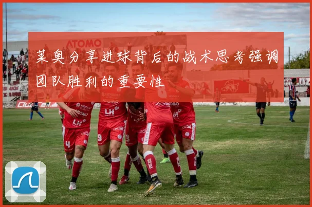 莱奥分享进球背后的战术思考强调团队胜利的重要性