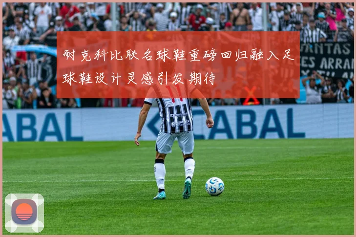 耐克科比联名球鞋重磅回归融入足球鞋设计灵感引发期待