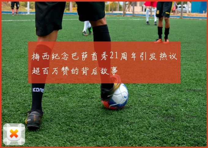 梅西纪念巴萨首秀21周年引发热议超百万赞的背后故事