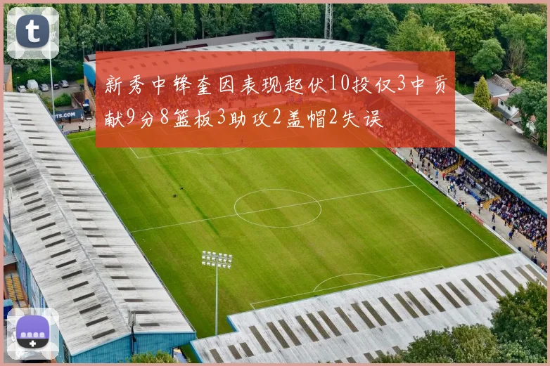 新秀中锋奎因表现起伏10投仅3中贡献9分8篮板3助攻2盖帽2失误
