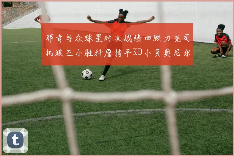邓肯与众球星对决战绩回顾力克司机狼王小胜科詹持平KD小负奥尼尔