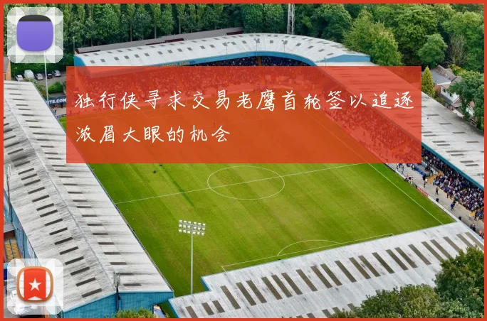 独行侠寻求交易老鹰首轮签以追逐浓眉大眼的机会