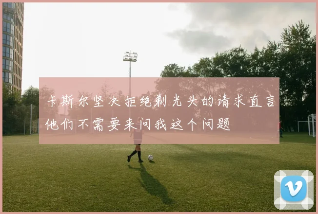 卡斯尔坚决拒绝剃光头的请求直言他们不需要来问我这个问题