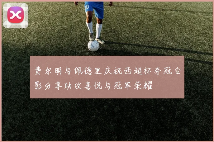 费尔明与佩德里庆祝西超杯夺冠合影分享助攻喜悦与冠军荣耀