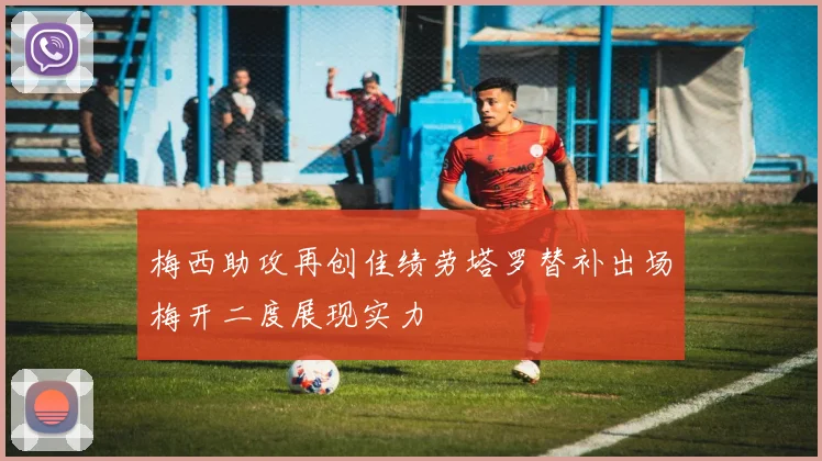 梅西助攻再创佳绩劳塔罗替补出场梅开二度展现实力