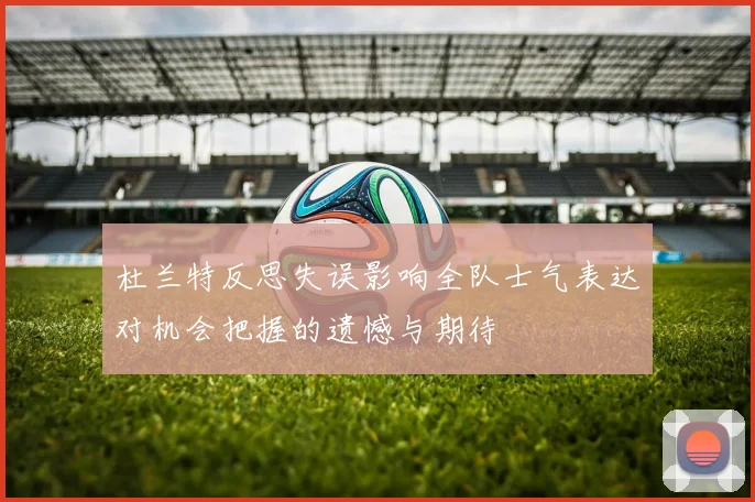 杜兰特反思失误影响全队士气表达对机会把握的遗憾与期待