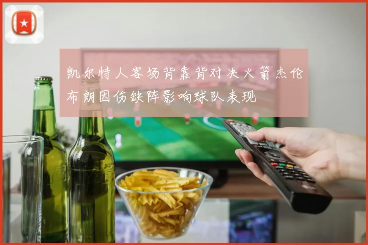 凯尔特人客场背靠背对决火箭杰伦布朗因伤缺阵影响球队表现