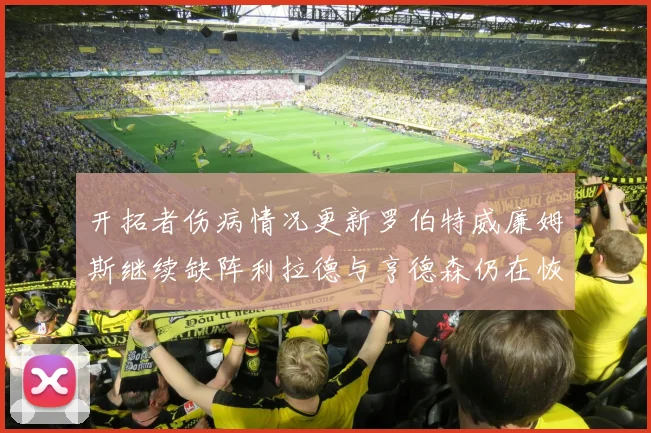 开拓者伤病情况更新罗伯特威廉姆斯继续缺阵利拉德与亨德森仍在恢复中