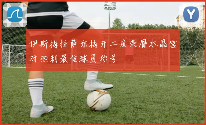 伊斯梅拉萨尔梅开二度荣膺水晶宫对热刺最佳球员称号