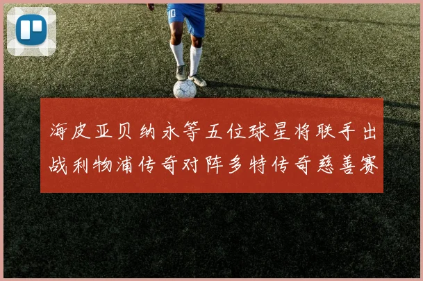 海皮亚贝纳永等五位球星将联手出战利物浦传奇对阵多特传奇慈善赛